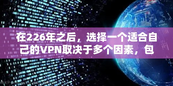在226年之后,选择一个适合自己的VPN取决于多个因素,包括需求、预算、安全性、隐私保护以及适用场景。以下是一些综合考虑的因素和推荐 在226年之后,选择一个适合自己的VPN取决于多个因素,包括需求、预算、安全性、隐私保护以及适用场景。以下是一些综合考虑的因素和推荐
