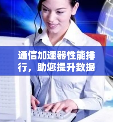 通信加速器性能排行,助您提升数据传输效率 通信加速器性能排行,助您提升数据传输效率