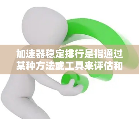 加速器稳定排行是指通过某种方法或工具来评估和排名加速器块机的性能，以确保其稳定运行，提高其效率和稳定性。以下是关于加速器稳定排行的一些关键点和方法