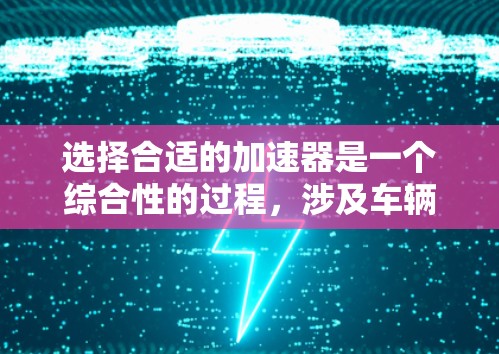 选择合适的加速器是一个综合性的过程,涉及车辆参数、加速器类型、结构、驱动性以及维护保养等多个方面。以下是一步步的指南 选择合适的加速器是一个综合性的过程,涉及车辆参数、加速器类型、结构、驱动性以及维护保养等多个方面。以下是一步步的指南