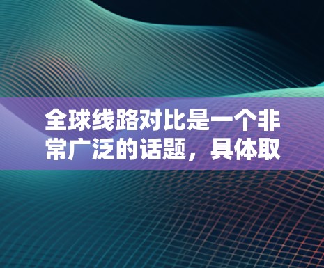 全球线路对比是一个非常广泛的话题,具体取决于你关注的线路类型、目的地、预算、时间和旅行方式等。以下是一些常见的全球线路对比,供你参考 全球线路对比是一个非常广泛的话题,具体取决于你关注的线路类型、目的地、预算、时间和旅行方式等。以下是一些常见的全球线路对比,供你参考