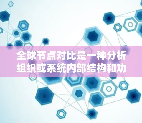 全球节点对比是一种分析组织或系统内部结构和功能的方法，旨在比较不同节点之间的关系和差异。以下是该概念的详细解释