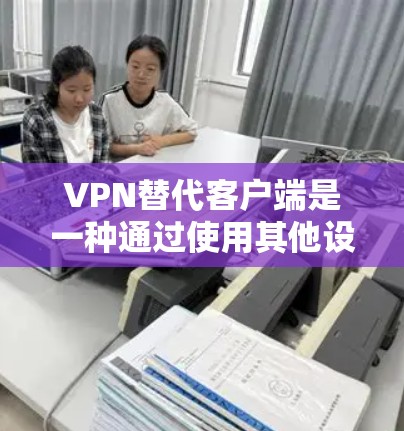 VPN替代客户端是一种通过使用其他设备或网络来替代本地服务器的技术，通常用于访问本地服务器或下载资源。以下是一些常见的VPN替代客户端方案及其使用方法