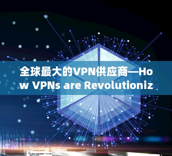 全球最大的VPN供应商—How VPNs are Revolutionizing Video Calls