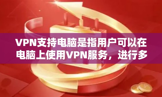 VPN支持电脑是指用户可以在电脑上使用VPN服务，进行多设备访问、多点登录、设备管理以及网络连接控制等操作。这些功能帮助用户高效管理VPN设置，特别是在需要同时访问多个设备或设备之间进行连接时