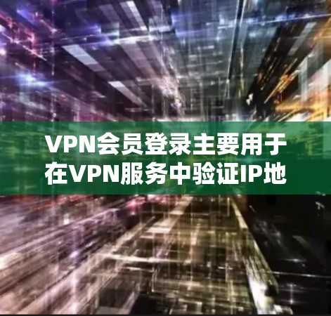 VPN会员登录主要用于在VPN服务中验证IP地址或会员信息，以确保用户身份的合法性。以下是常见的登录方式