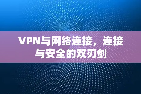 VPN与网络连接，连接与安全的双刃剑