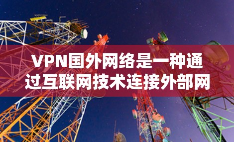 VPN国外网络是一种通过互联网技术连接外部网络，提供更高速、更安全的网络服务的工具。以下是总结