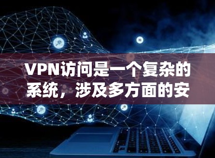 VPN访问是一个复杂的系统，涉及多方面的安全和技术问题。以下是一些关键点，帮助你更好地理解和应对VPN访问的问题