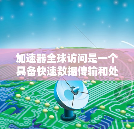 加速器全球访问是一个具备快速数据传输和处理能力的设备或系统,广泛应用于多个行业的实时服务需求,通过多种技术手段实现高效的数据处理和快速的响应,满足用户对实时信息的需求。以下是详细的分步说明 加速器全球访问是一个具备快速数据传输和处理能力的设备或系统,广泛应用于多个行业的实时服务需求,通过多种技术手段实现高效的数据处理和快速的响应,满足用户对实时信息的需求。以下是详细的分步说明
