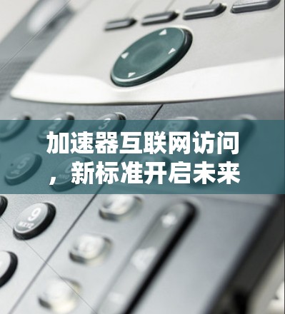加速器互联网访问,新标准开启未来 加速器互联网访问,新标准开启未来