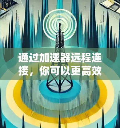 通过加速器远程连接，你可以更高效地连接到目标设备，加速视频播放或下载。以下是详细的步骤指南