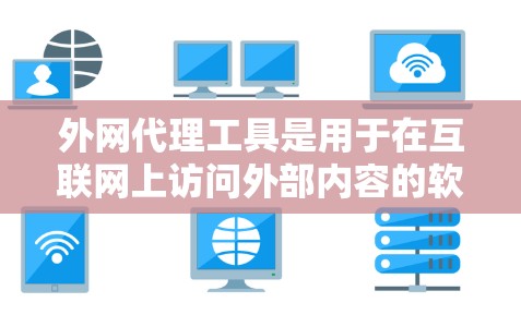 外网代理工具是用于在互联网上访问外部内容的软件或应用程序，涵盖下载、上传和分发多种功能。以下是详细的步骤和信息