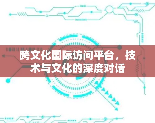 跨文化国际访问平台，技术与文化的深度对话