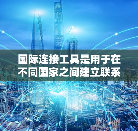 国际连接工具是用于在不同国家之间建立联系的 versatile工具，涵盖软件、网络设备和移动应用等多个方面。以下是这些工具的详细分步说明