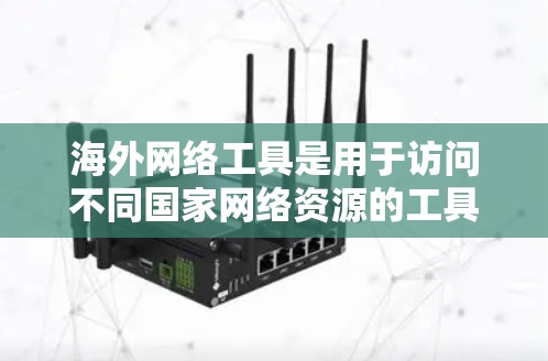 海外网络工具是用于访问不同国家网络资源的工具，广泛应用于学习、工作和娱乐等领域。以下是一些主要的海外网络工具及其特点