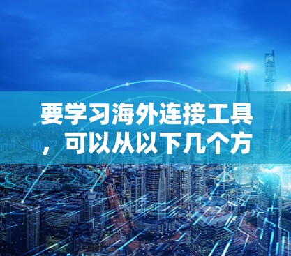 要学习海外连接工具，可以从以下几个方面进行逐步学习