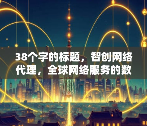 38个字的标题,智创网络代理,全球网络服务的数字化掌控者 38个字的标题,智创网络代理,全球网络服务的数字化掌控者