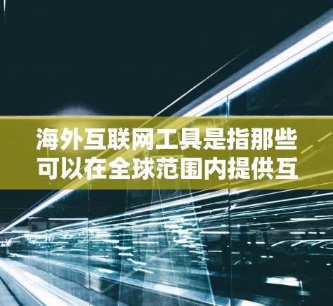 海外互联网工具是指那些可以在全球范围内提供互联网服务和功能的工具。这些工具在海外提供了广泛的应用场景，如社交媒体、在线学习、在线教育、电子商务等。以下是一些常见的海外互联网工具及其特点