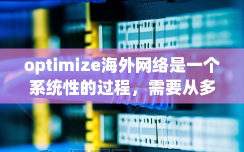 optimize海外网络是一个系统性的过程，需要从多个角度进行学习和实践。以下是一个结构化的优化指南，帮助您系统地提升海外网络的搜索和用户体验