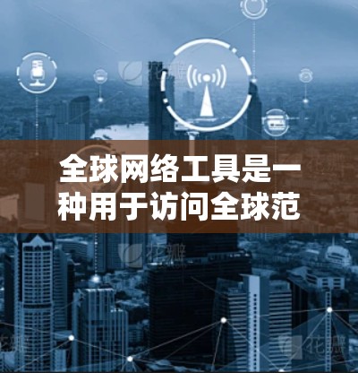全球网络工具是一种用于访问全球范围内的网络服务的软件或工具。这些工具通常能够访问其他国家的网络资源，包括服务器、数据库、互联网和其他网络服务。以下是全球网络工具的一些常见类型和使用场景