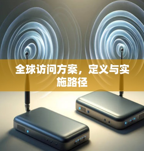 全球访问方案,定义与实施路径 全球访问方案,定义与实施路径