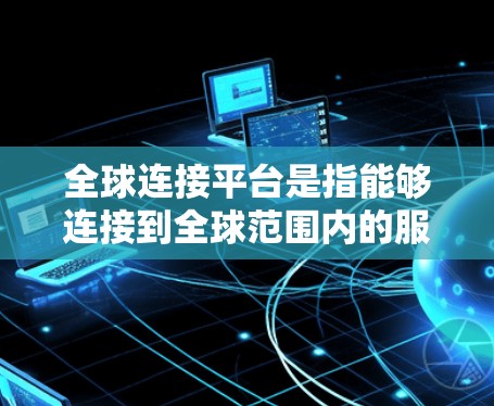 全球连接平台是指能够连接到全球范围内的服务或工具,涵盖多种领域,包括医疗、教育、金融等。以下是该平台的几种常见解释 全球连接平台是指能够连接到全球范围内的服务或工具,涵盖多种领域,包括医疗、教育、金融等。以下是该平台的几种常见解释