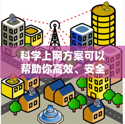 科学上网方案可以帮助你高效、安全地使用互联网，尤其是在学术研究、公司协作、或者个人使用中。以下是一个科学的上网方案，涵盖从登录到安全配置，再到使用技巧，以及注意事项的内容