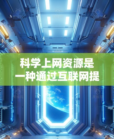科学上网资源是一种通过互联网提供给科学领域的学习、研究和学习工具的网络服务。这些资源通常用于获取科学知识、完成作业、参加学术会议、进行实验研究等。以下是一些常见的科学上网资源和它们的功能 科学上网资源是一种通过互联网提供给科学领域的学习、研究和学习工具的网络服务。这些资源通常用于获取科学知识、完成作业、参加学术会议、进行实验研究等。以下是一些常见的科学上网资源和它们的功能