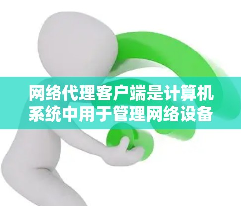 网络代理客户端是计算机系统中用于管理网络设备连接的程序,具体包括以下几个方面 网络代理客户端是计算机系统中用于管理网络设备连接的程序,具体包括以下几个方面