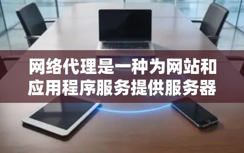 网络代理是一种为网站和应用程序服务提供服务器端访问和处理功能的工具，它通过中间件层和应用层实现对服务器端的访问。以下是关于网络代理的详细解释