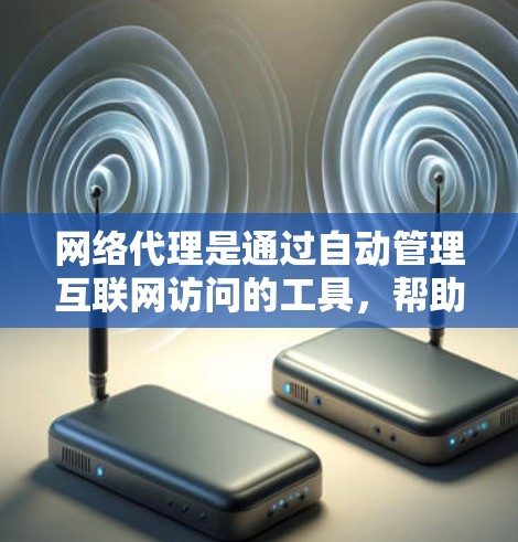 网络代理是通过自动管理互联网访问的工具，帮助用户和企业减少错误、提高效率。以下是网络代理的详细介绍