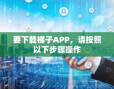 要下载梯子APP，请按照以下步骤操作