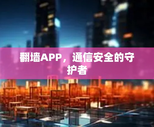 翻墙APP,通信安全的守护者 翻墙APP,通信安全的守护者