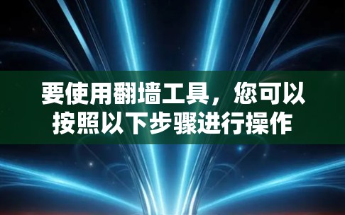要使用翻墙工具,您可以按照以下步骤进行操作 要使用翻墙工具,您可以按照以下步骤进行操作