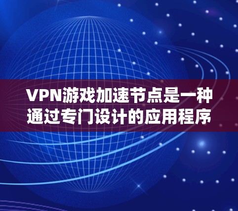 VPN游戏加速节点是一种通过专门设计的应用程序，帮助提升游戏性能的工具。以下是针对该问题的系统总结