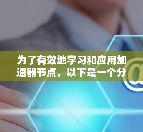 为了有效地学习和应用加速器节点,以下是一个分步指南,帮助你逐步掌握加速器的创建和使用 为了有效地学习和应用加速器节点,以下是一个分步指南,帮助你逐步掌握加速器的创建和使用