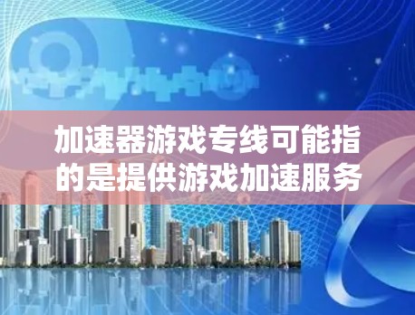 加速器游戏专线可能指的是提供游戏加速服务的热线电话或专门的加速平台。如果您需要加速游戏，可以考虑以下方法