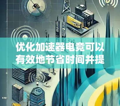优化加速器电竞可以有效地节省时间并提升比赛效率。以下是一个系统化的优化指南