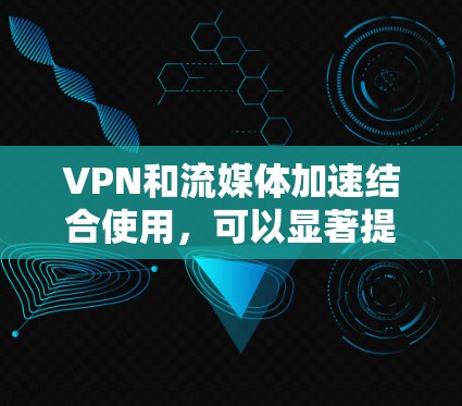 VPN和流媒体加速结合使用，可以显著提升用户在线观看流媒体的速度和质量。以下是详细的步骤和建议
