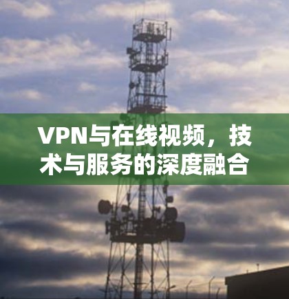 VPN与在线视频,技术与服务的深度融合 VPN与在线视频,技术与服务的深度融合