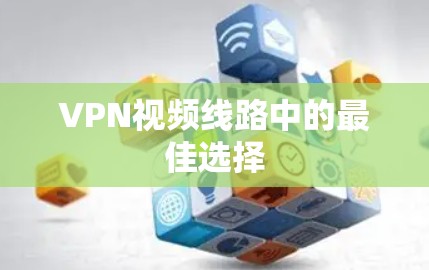 VPN视频线路中的最佳选择 VPN视频线路中的最佳选择
