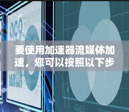 要使用加速器流媒体加速，您可以按照以下步骤操作