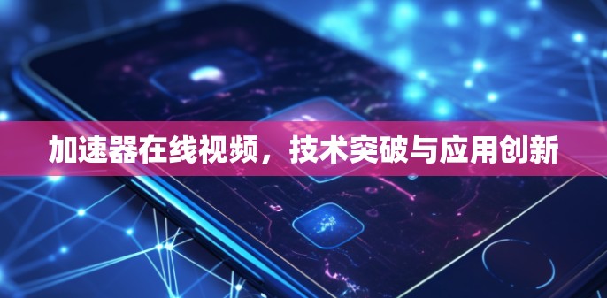 加速器在线视频,技术突破与应用创新 加速器在线视频,技术突破与应用创新