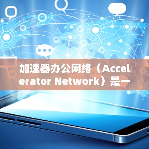 加速器办公网络（Accelerator Network）是一种高级的网络架构，旨在通过加速器节点的分布式计算能力来提升企业网络的性能和效率。以下是对加速器办公网络的详细总结