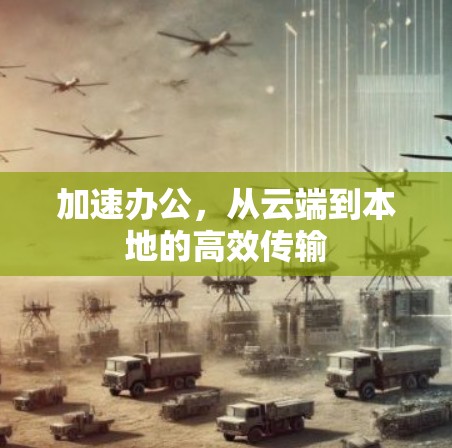 加速办公,从云端到本地的高效传输 加速办公,从云端到本地的高效传输