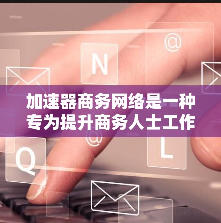 加速器商务网络是一种专为提升商务人士工作效率而设计的网络平台，旨在通过多种方式实现高效沟通和协作。以下是对该概念的详细总结