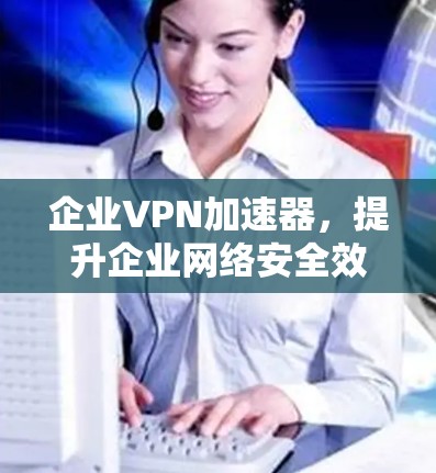 企业VPN加速器,提升企业网络安全效率 企业VPN加速器,提升企业网络安全效率