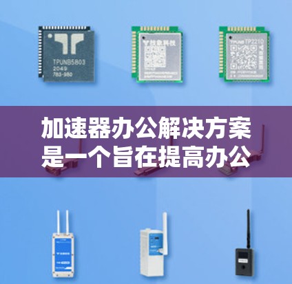 加速器办公解决方案是一个旨在提高办公效率和生产力的工具或工具包。以下是一些可能的加速器办公解决方案,可以帮助您提升工作效率 加速器办公解决方案是一个旨在提高办公效率和生产力的工具或工具包。以下是一些可能的加速器办公解决方案,可以帮助您提升工作效率