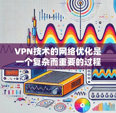 VPN技术的网络优化是一个复杂而重要的过程，旨在提升VPN的安全性、性能和用户体验。以下是一些关键的网络优化技术及其作用
